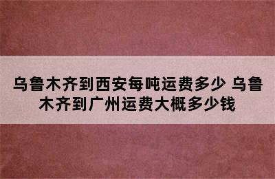 乌鲁木齐到西安每吨运费多少 乌鲁木齐到广州运费大概多少钱